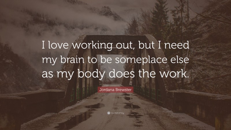 Jordana Brewster Quote: “I love working out, but I need my brain to be someplace else as my body does the work.”