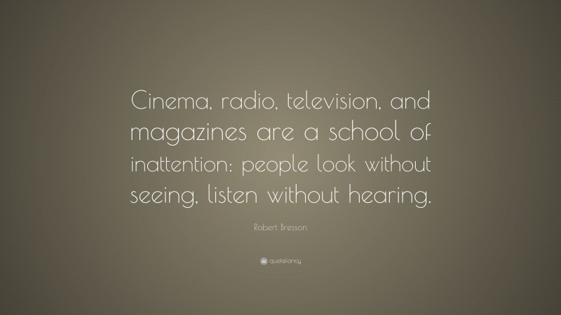 Robert Bresson Quote: “Cinema, radio, television, and magazines are a school of inattention: people look without seeing, listen without hearing.”