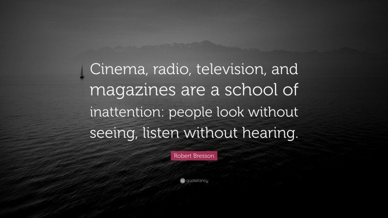Robert Bresson Quote: “Cinema, radio, television, and magazines are a school of inattention: people look without seeing, listen without hearing.”