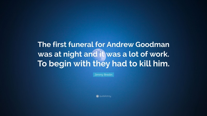 Jimmy Breslin Quote: “The first funeral for Andrew Goodman was at night and it was a lot of work. To begin with they had to kill him.”
