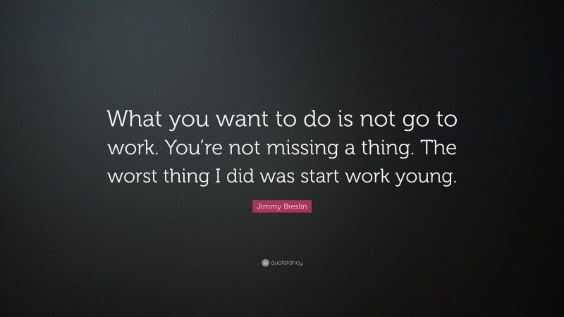 Jimmy Breslin Quote: “What you want to do is not go to work. You’re not missing a thing. The worst thing I did was start work young.”