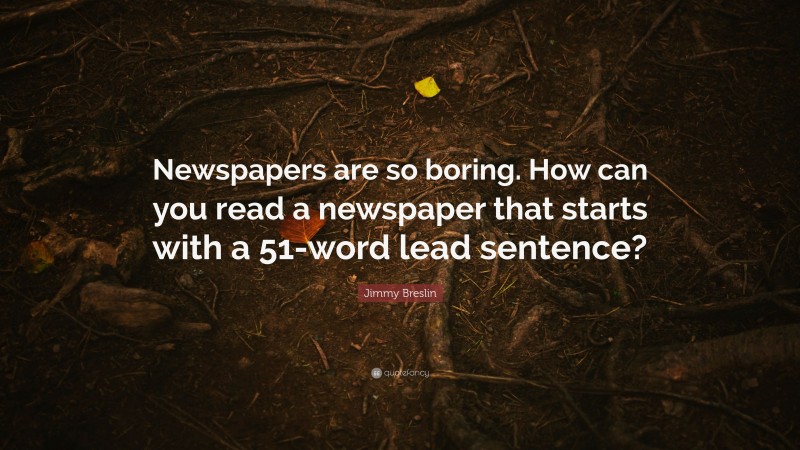 Jimmy Breslin Quote: “Newspapers are so boring. How can you read a newspaper that starts with a 51-word lead sentence?”