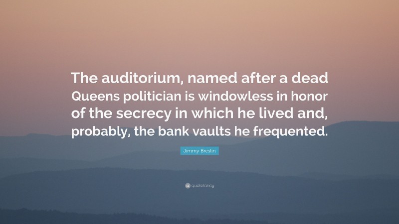 Jimmy Breslin Quote: “The auditorium, named after a dead Queens politician is windowless in honor of the secrecy in which he lived and, probably, the bank vaults he frequented.”