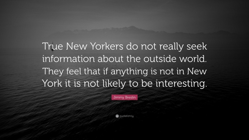 Jimmy Breslin Quote: “True New Yorkers do not really seek information about the outside world. They feel that if anything is not in New York it is not likely to be interesting.”