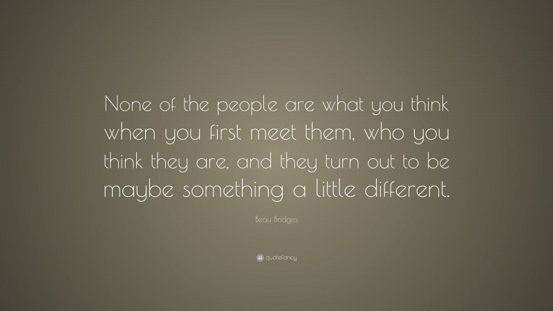 Beau Bridges Quote: “None of the people are what you think when you first meet them, who you think they are, and they turn out to be maybe something a little different.”