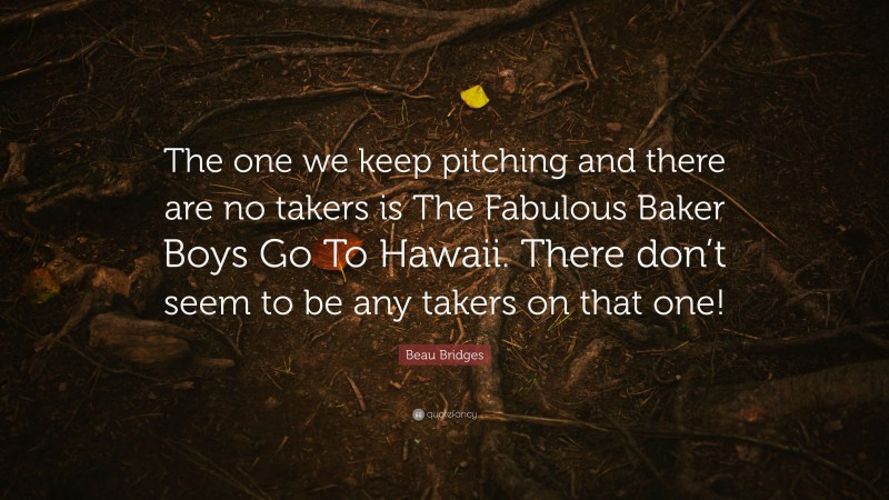 Beau Bridges Quote: “The one we keep pitching and there are no takers is The Fabulous Baker Boys Go To Hawaii. There don’t seem to be any takers on that one!”