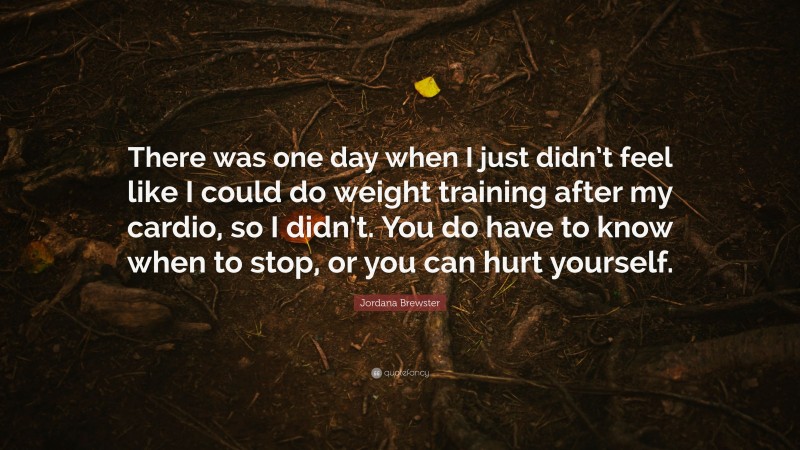 Jordana Brewster Quote: “There was one day when I just didn’t feel like I could do weight training after my cardio, so I didn’t. You do have to know when to stop, or you can hurt yourself.”