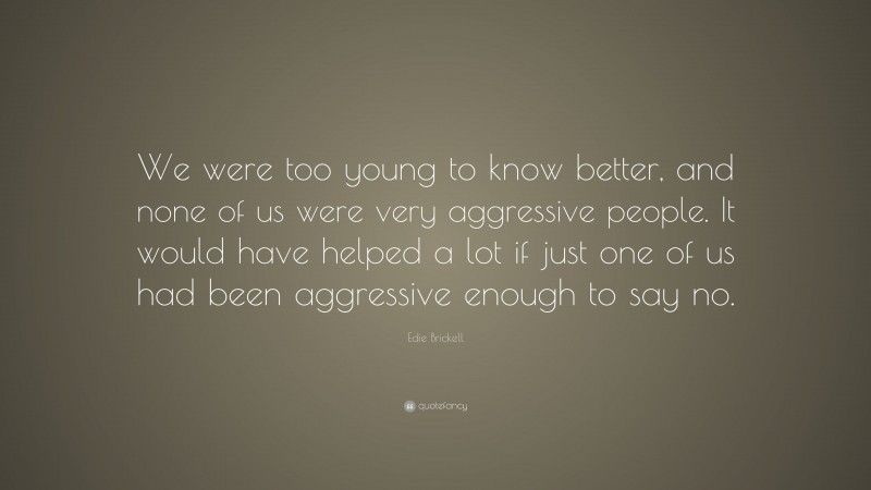Edie Brickell Quote: “We were too young to know better, and none of us were very aggressive people. It would have helped a lot if just one of us had been aggressive enough to say no.”