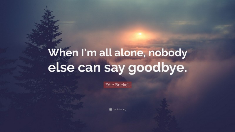 Edie Brickell Quote: “When I’m all alone, nobody else can say goodbye.”