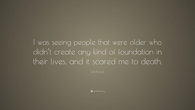 Edie Brickell Quote: “I was seeing people that were older who didn’t create any kind of foundation in their lives, and it scared me to death.”