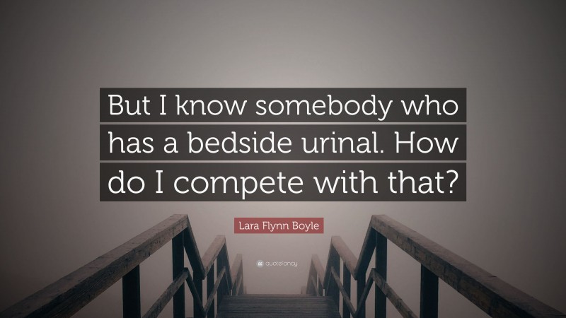 Lara Flynn Boyle Quote: “But I know somebody who has a bedside urinal. How do I compete with that?”