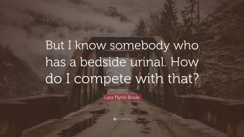 Lara Flynn Boyle Quote: “But I know somebody who has a bedside urinal. How do I compete with that?”