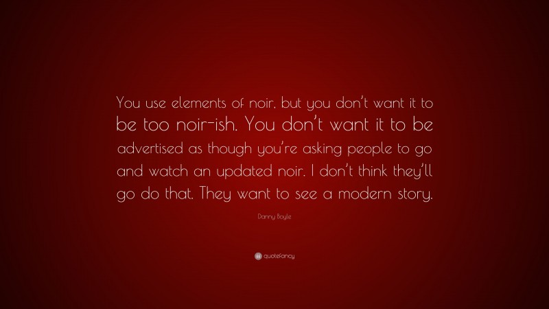Danny Boyle Quote: “You use elements of noir, but you don’t want it to be too noir-ish. You don’t want it to be advertised as though you’re asking people to go and watch an updated noir. I don’t think they’ll go do that. They want to see a modern story.”