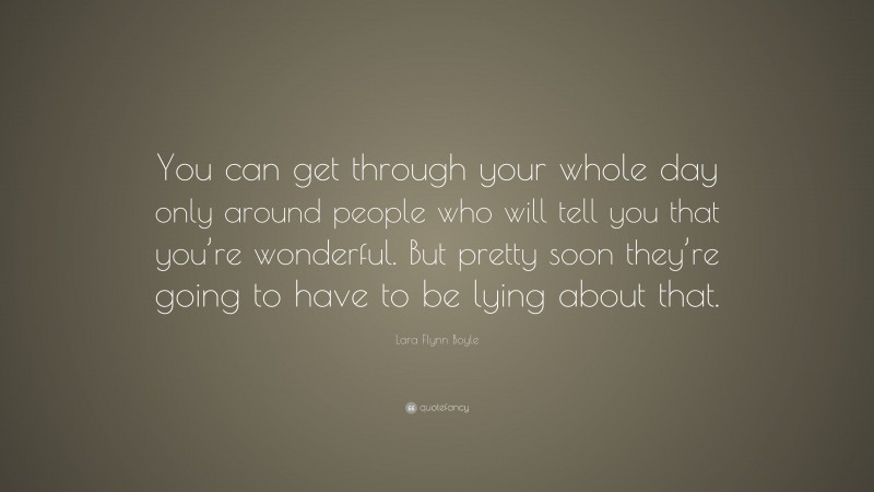 Lara Flynn Boyle Quote: “You can get through your whole day only around people who will tell you that you’re wonderful. But pretty soon they’re going to have to be lying about that.”