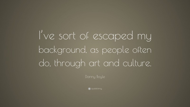 Danny Boyle Quote: “I’ve sort of escaped my background, as people often do, through art and culture.”