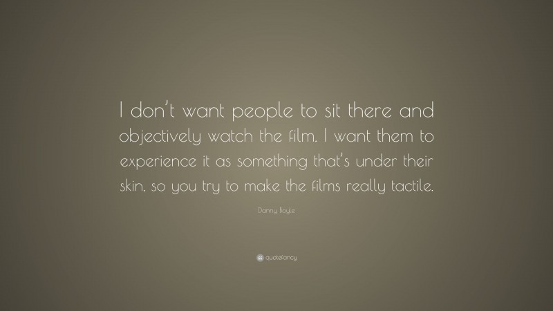 Danny Boyle Quote: “I don’t want people to sit there and objectively watch the film. I want them to experience it as something that’s under their skin, so you try to make the films really tactile.”