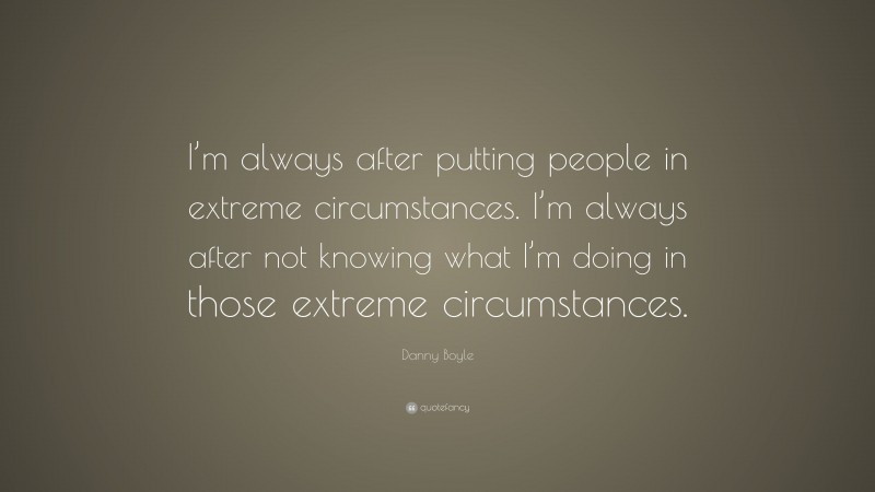 Danny Boyle Quote: “I’m always after putting people in extreme circumstances. I’m always after not knowing what I’m doing in those extreme circumstances.”