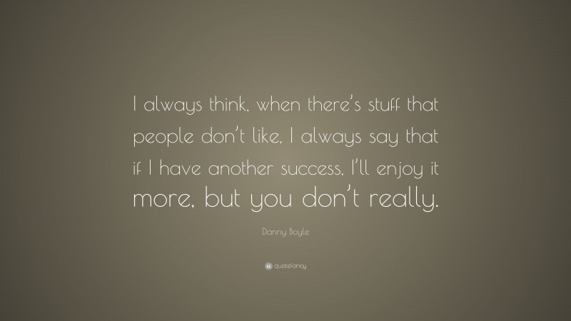 Danny Boyle Quote: “I always think, when there’s stuff that people don’t like, I always say that if I have another success, I’ll enjoy it more, but you don’t really.”