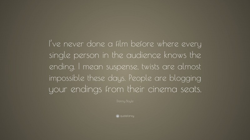 Danny Boyle Quote: “I’ve never done a film before where every single person in the audience knows the ending. I mean suspense, twists are almost impossible these days. People are blogging your endings from their cinema seats.”