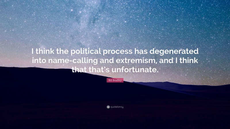 Bill Bradley Quote: “I think the political process has degenerated into name-calling and extremism, and I think that that’s unfortunate.”