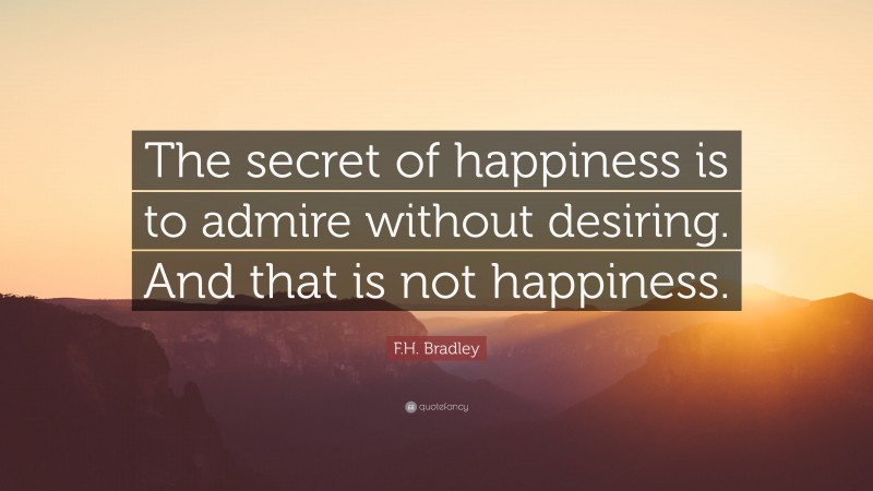 F.H. Bradley Quote: “The secret of happiness is to admire without desiring. And that is not happiness.”