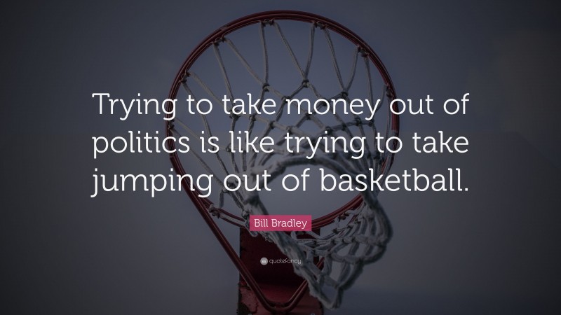 Bill Bradley Quote: “Trying to take money out of politics is like trying to take jumping out of basketball.”