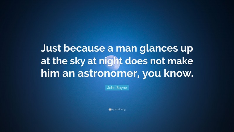 John Boyne Quote: “Just because a man glances up at the sky at night does not make him an astronomer, you know.”