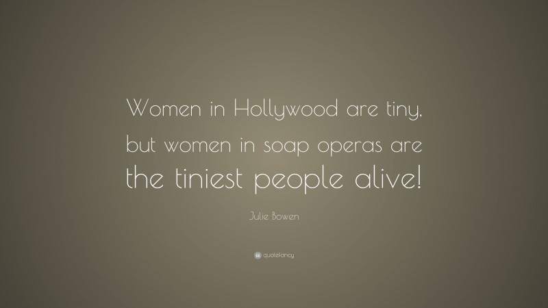 Julie Bowen Quote: “Women in Hollywood are tiny, but women in soap operas are the tiniest people alive!”