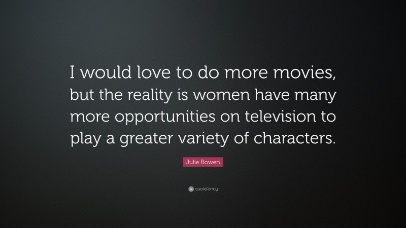 Julie Bowen Quote: “I would love to do more movies, but the reality is women have many more opportunities on television to play a greater variety of characters.”