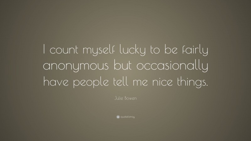Julie Bowen Quote: “I count myself lucky to be fairly anonymous but occasionally have people tell me nice things.”
