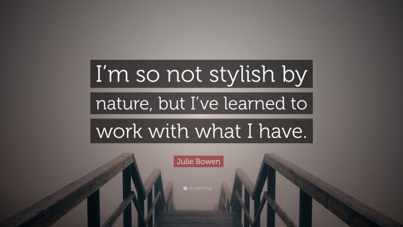 Julie Bowen Quote: “I’m so not stylish by nature, but I’ve learned to work with what I have.”