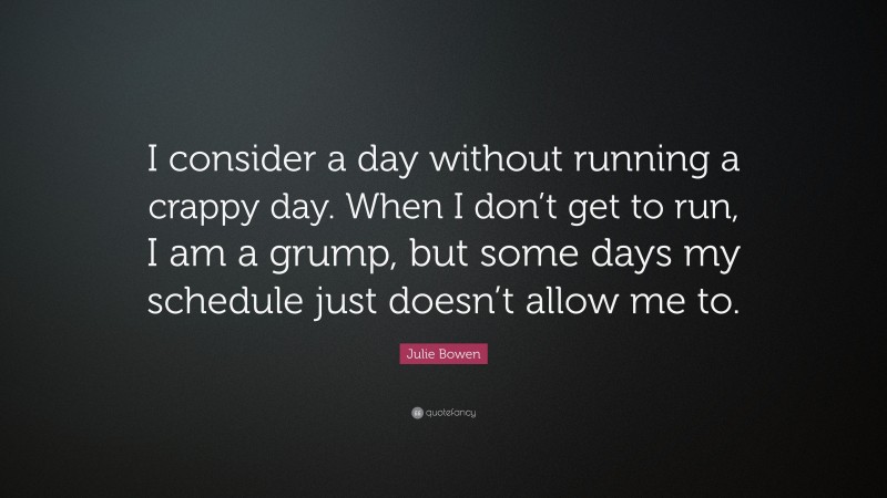 Julie Bowen Quote: “I consider a day without running a crappy day. When I don’t get to run, I am a grump, but some days my schedule just doesn’t allow me to.”