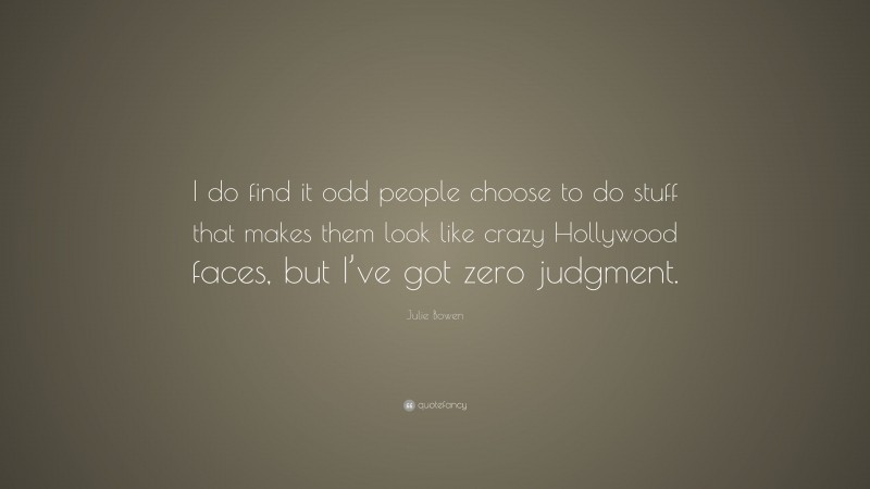 Julie Bowen Quote: “I do find it odd people choose to do stuff that makes them look like crazy Hollywood faces, but I’ve got zero judgment.”