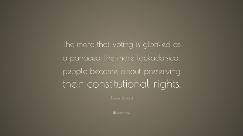 James Bovard Quote: “The more that voting is glorified as a panacea, the more lackadaisical people become about preserving their constitutional rights.”