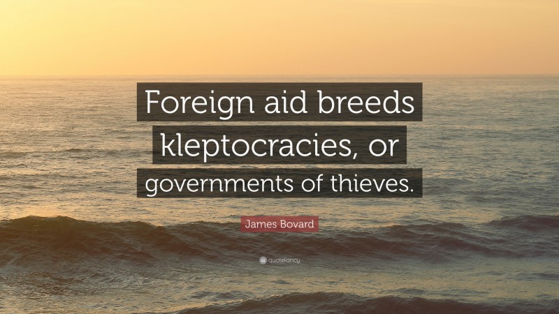 James Bovard Quote: “Foreign aid breeds kleptocracies, or governments of thieves.”