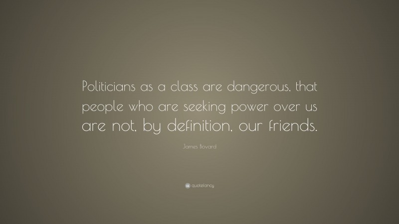 James Bovard Quote: “Politicians as a class are dangerous, that people who are seeking power over us are not, by definition, our friends.”
