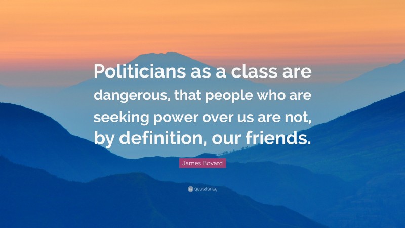 James Bovard Quote: “Politicians as a class are dangerous, that people who are seeking power over us are not, by definition, our friends.”
