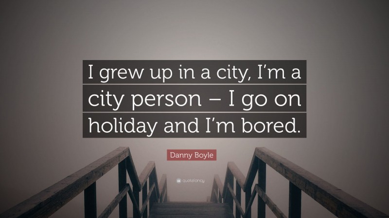 Danny Boyle Quote: “I grew up in a city, I’m a city person – I go on holiday and I’m bored.”