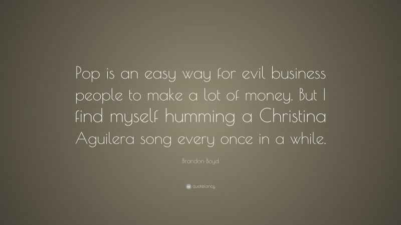 Brandon Boyd Quote: “Pop is an easy way for evil business people to make a lot of money. But I find myself humming a Christina Aguilera song every once in a while.”