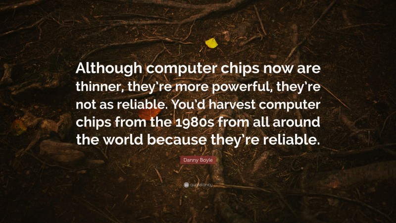 Danny Boyle Quote: “Although computer chips now are thinner, they’re more powerful, they’re not as reliable. You’d harvest computer chips from the 1980s from all around the world because they’re reliable.”