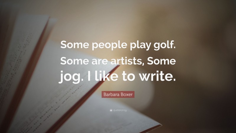 Barbara Boxer Quote: “Some people play golf. Some are artists, Some jog. I like to write.”