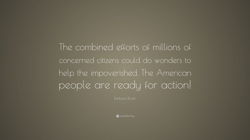 Barbara Boxer Quote: “The combined efforts of millions of concerned citizens could do wonders to help the impoverished. The American people are ready for action!”