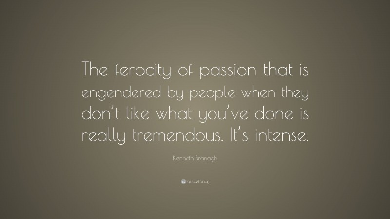 Kenneth Branagh Quote: “The ferocity of passion that is engendered by people when they don’t like what you’ve done is really tremendous. It’s intense.”