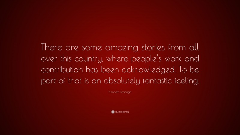 Kenneth Branagh Quote: “There are some amazing stories from all over this country, where people’s work and contribution has been acknowledged. To be part of that is an absolutely fantastic feeling.”