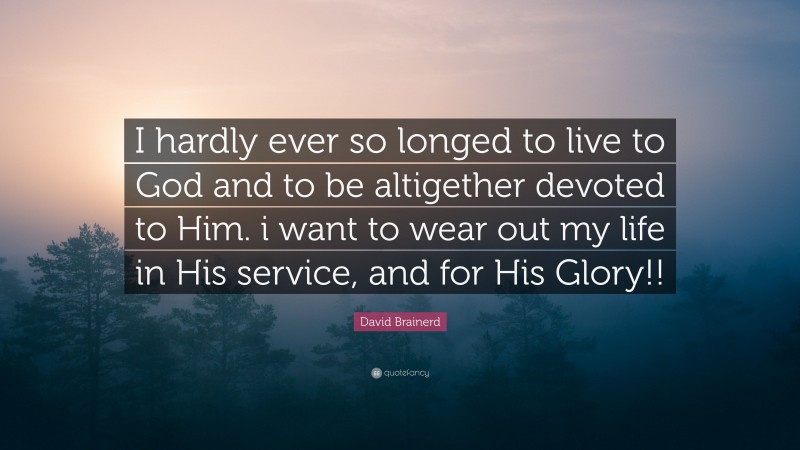 David Brainerd Quote: “I hardly ever so longed to live to God and to be altigether devoted to Him. i want to wear out my life in His service, and for His Glory!!”