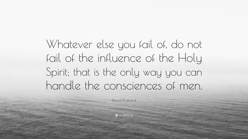 David Brainerd Quote: “Whatever else you fail of, do not fail of the influence of the Holy Spirit; that is the only way you can handle the consciences of men.”
