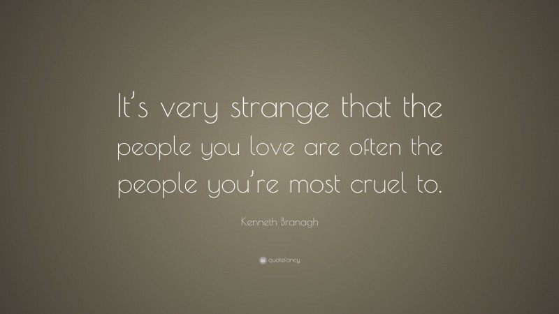 Kenneth Branagh Quote: “It’s very strange that the people you love are often the people you’re most cruel to.”