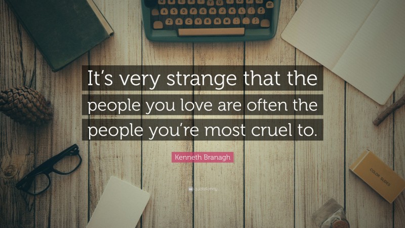 Kenneth Branagh Quote: “It’s very strange that the people you love are often the people you’re most cruel to.”