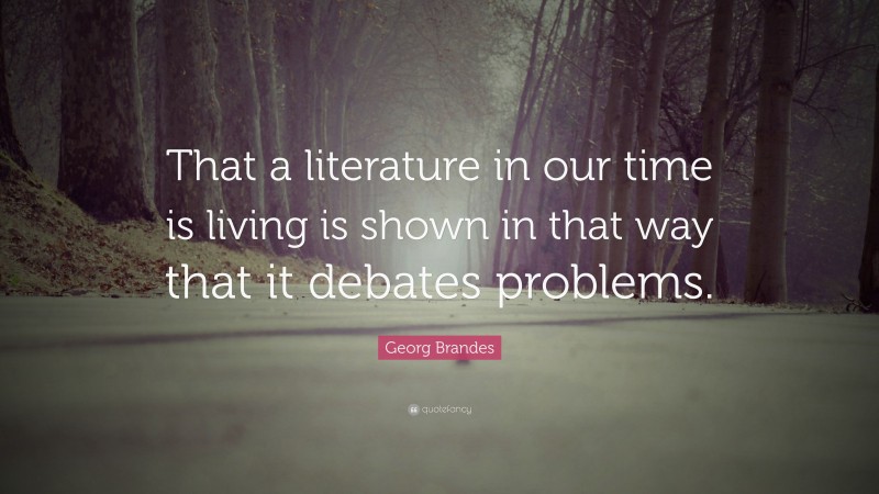 Georg Brandes Quote: “That a literature in our time is living is shown in that way that it debates problems.”