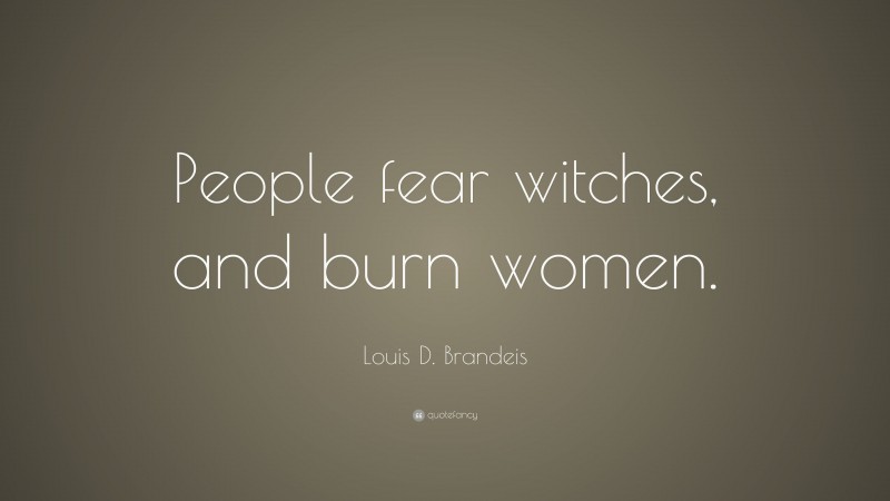 Louis D. Brandeis Quote: “People fear witches, and burn women.”